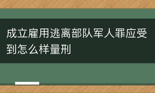 成立雇用逃离部队军人罪应受到怎么样量刑