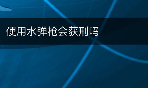 使用水弹枪会获刑吗