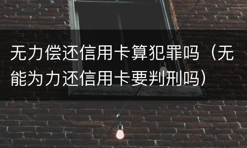 无力偿还信用卡算犯罪吗（无能为力还信用卡要判刑吗）