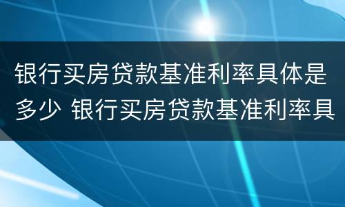 银行买房贷款基准利率具体是多少 银行买房贷款基准利率具体是多少呢