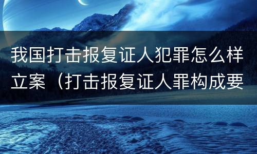 我国打击报复证人犯罪怎么样立案（打击报复证人罪构成要件）