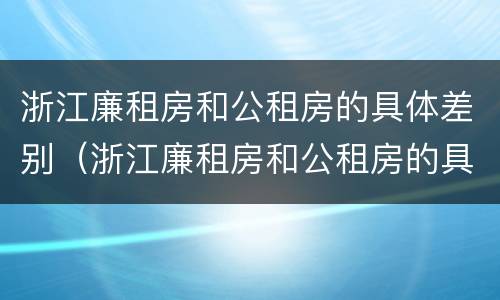 浙江廉租房和公租房的具体差别（浙江廉租房和公租房的具体差别是什么）