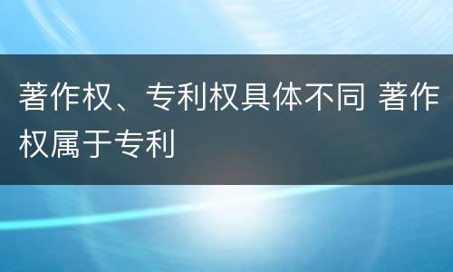 著作权、专利权具体不同 著作权属于专利