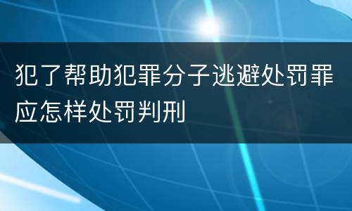 犯了帮助犯罪分子逃避处罚罪应怎样处罚判刑