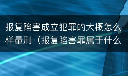 报复陷害成立犯罪的大概怎么样量刑（报复陷害罪属于什么罪）