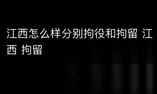 江西怎么样分别拘役和拘留 江西 拘留