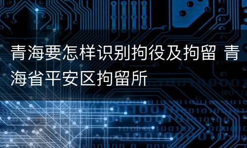 青海要怎样识别拘役及拘留 青海省平安区拘留所