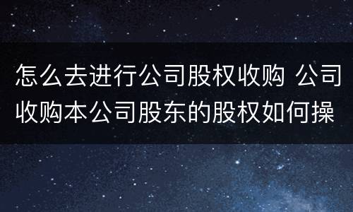 怎么去进行公司股权收购 公司收购本公司股东的股权如何操作