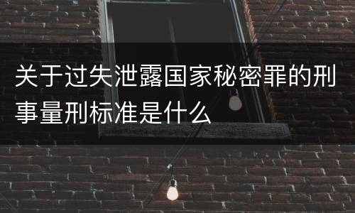 关于过失泄露国家秘密罪的刑事量刑标准是什么