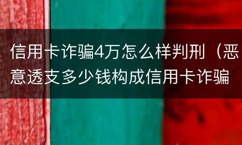 信用卡诈骗4万怎么样判刑（恶意透支多少钱构成信用卡诈骗罪）