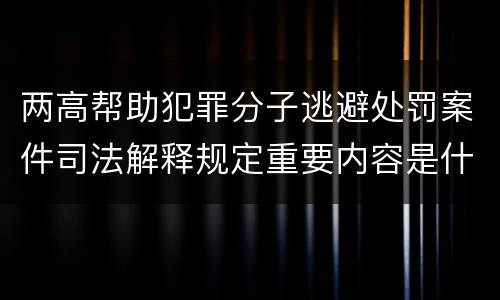 两高帮助犯罪分子逃避处罚案件司法解释规定重要内容是什么