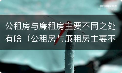 公租房与廉租房主要不同之处有啥（公租房与廉租房主要不同之处有啥）