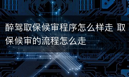 醉驾取保候审程序怎么样走 取保候审的流程怎么走