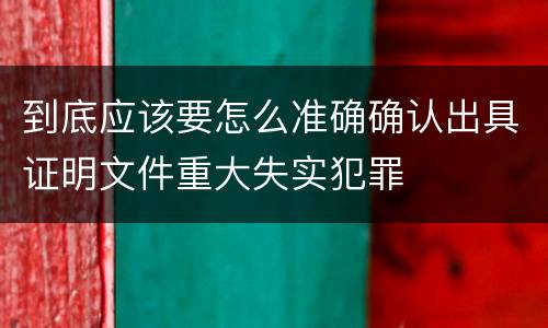 到底应该要怎么准确确认出具证明文件重大失实犯罪