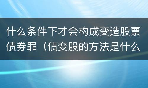 什么条件下才会构成变造股票债券罪（债变股的方法是什么）