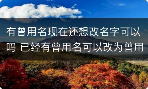 有曾用名现在还想改名字可以吗 已经有曾用名可以改为曾用名吗