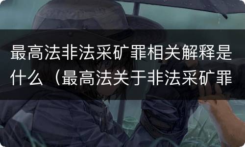 最高法非法采矿罪相关解释是什么（最高法关于非法采矿罪情节严重的规定）