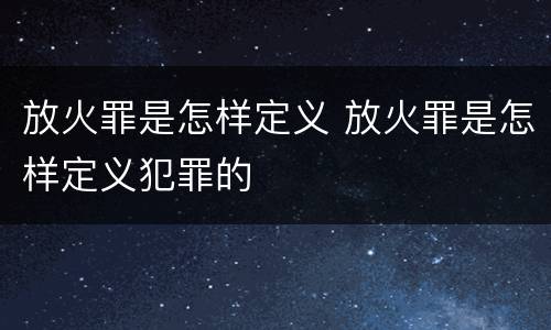 放火罪是怎样定义 放火罪是怎样定义犯罪的