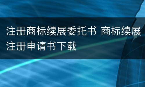 注册商标续展委托书 商标续展注册申请书下载