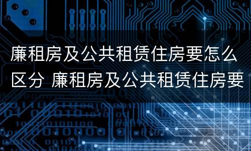 廉租房及公共租赁住房要怎么区分 廉租房及公共租赁住房要怎么区分呢