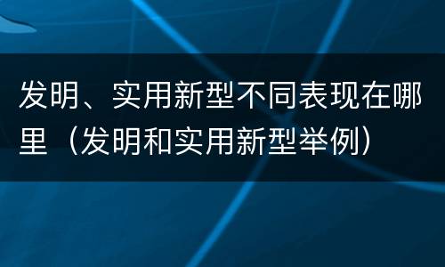 发明、实用新型不同表现在哪里（发明和实用新型举例）