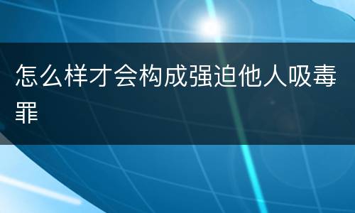 怎么样才会构成强迫他人吸毒罪