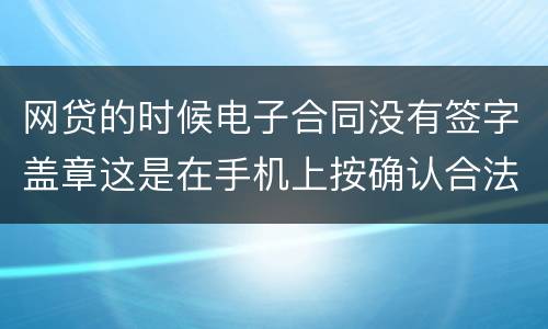 网贷的时候电子合同没有签字盖章这是在手机上按确认合法吗