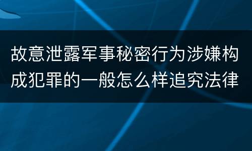 故意泄露军事秘密行为涉嫌构成犯罪的一般怎么样追究法律责任