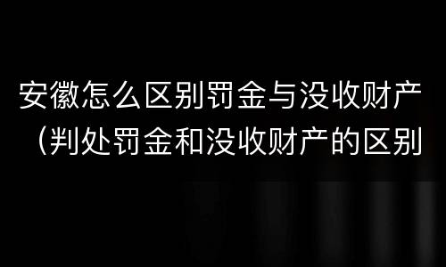 安徽怎么区别罚金与没收财产（判处罚金和没收财产的区别）