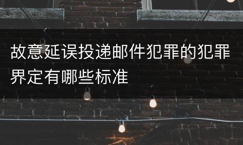 故意延误投递邮件犯罪的犯罪界定有哪些标准