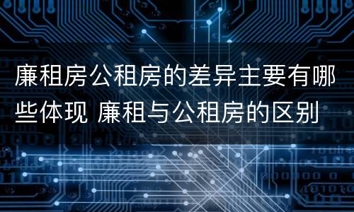 廉租房公租房的差异主要有哪些体现 廉租与公租房的区别