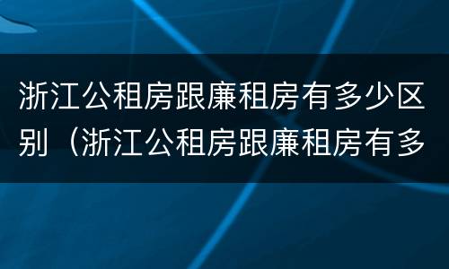 浙江公租房跟廉租房有多少区别（浙江公租房跟廉租房有多少区别呢）