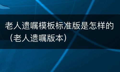 老人遗嘱模板标准版是怎样的（老人遗嘱版本）