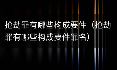 抢劫罪有哪些构成要件（抢劫罪有哪些构成要件罪名）