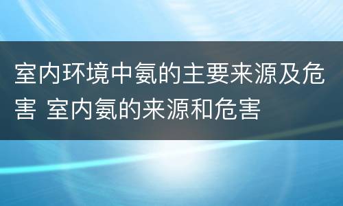 室内环境中氨的主要来源及危害 室内氨的来源和危害