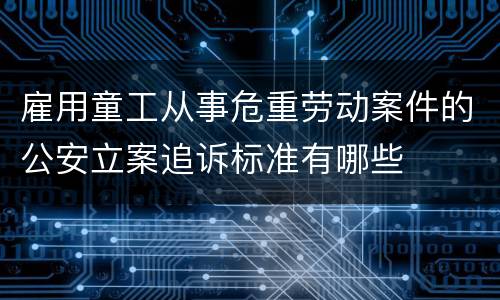 雇用童工从事危重劳动案件的公安立案追诉标准有哪些