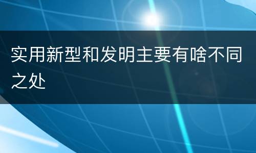 实用新型和发明主要有啥不同之处