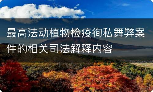 最高法动植物检疫徇私舞弊案件的相关司法解释内容