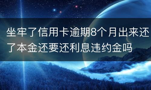 坐牢了信用卡逾期8个月出来还了本金还要还利息违约金吗