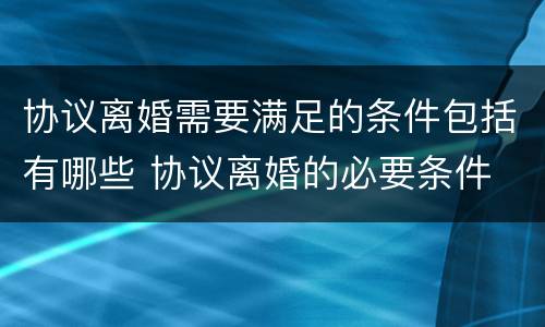 协议离婚需要满足的条件包括有哪些 协议离婚的必要条件