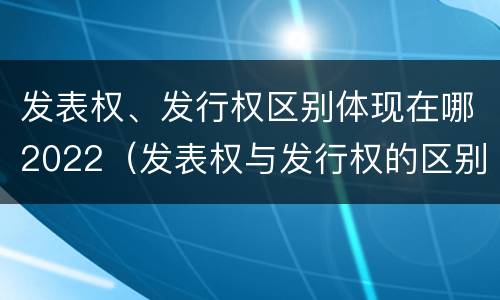 发表权、发行权区别体现在哪2022（发表权与发行权的区别）