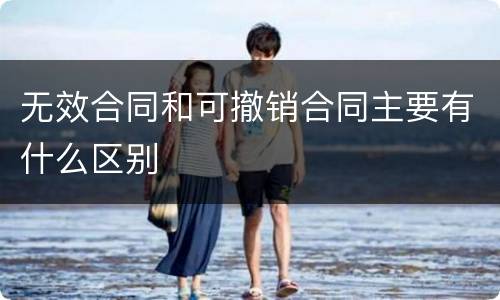 无效合同和可撤销合同主要有什么区别