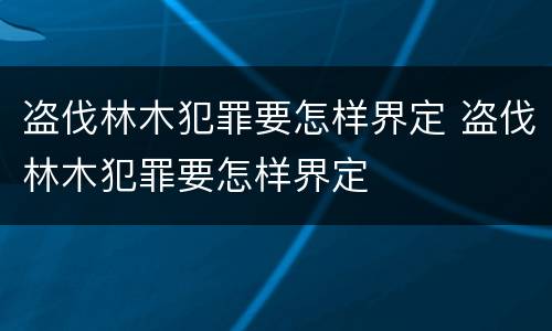 盗伐林木犯罪要怎样界定 盗伐林木犯罪要怎样界定