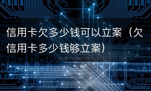 信用卡欠多少钱可以立案（欠信用卡多少钱够立案）