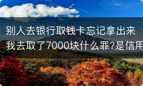 别人去银行取钱卡忘记拿出来我去取了7000块什么罪?是信用卡诈骗罪吗