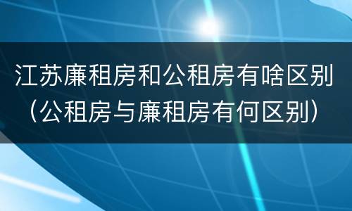 江苏廉租房和公租房有啥区别（公租房与廉租房有何区别）