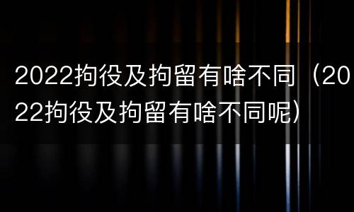 2022拘役及拘留有啥不同（2022拘役及拘留有啥不同呢）