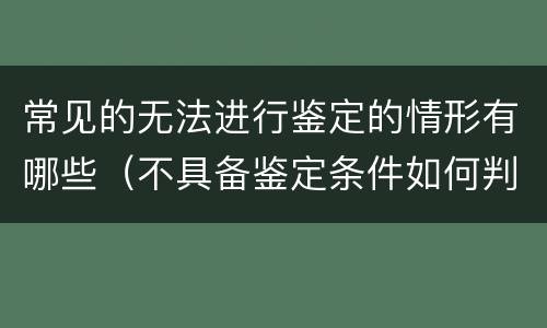 常见的无法进行鉴定的情形有哪些（不具备鉴定条件如何判案）