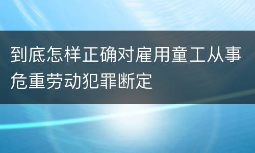 到底怎样正确对雇用童工从事危重劳动犯罪断定