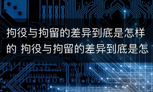 拘役与拘留的差异到底是怎样的 拘役与拘留的差异到底是怎样的关系